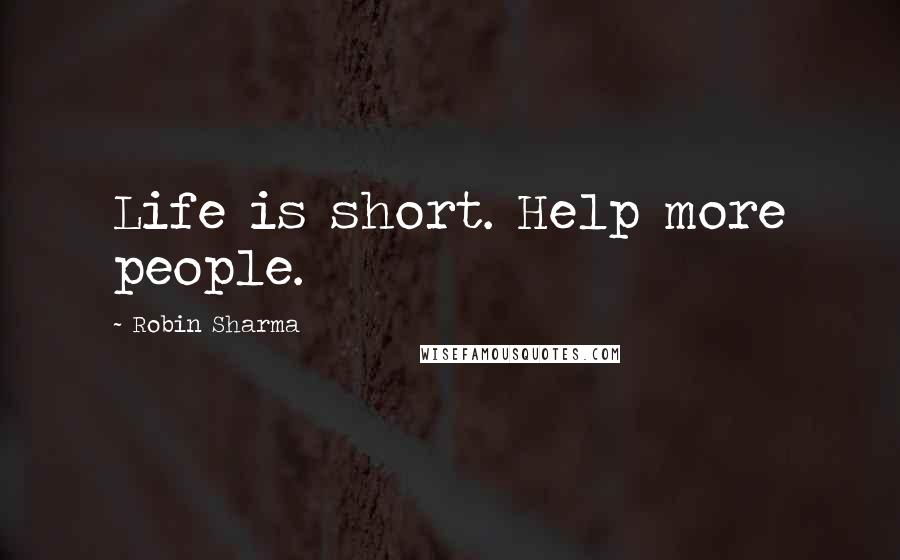 Robin Sharma Quotes: Life is short. Help more people.