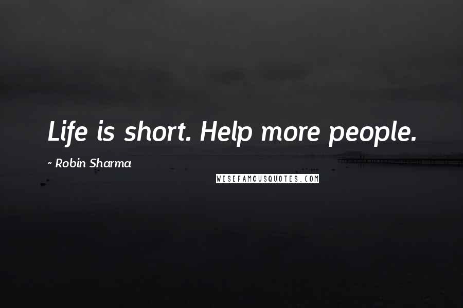Robin Sharma Quotes: Life is short. Help more people.