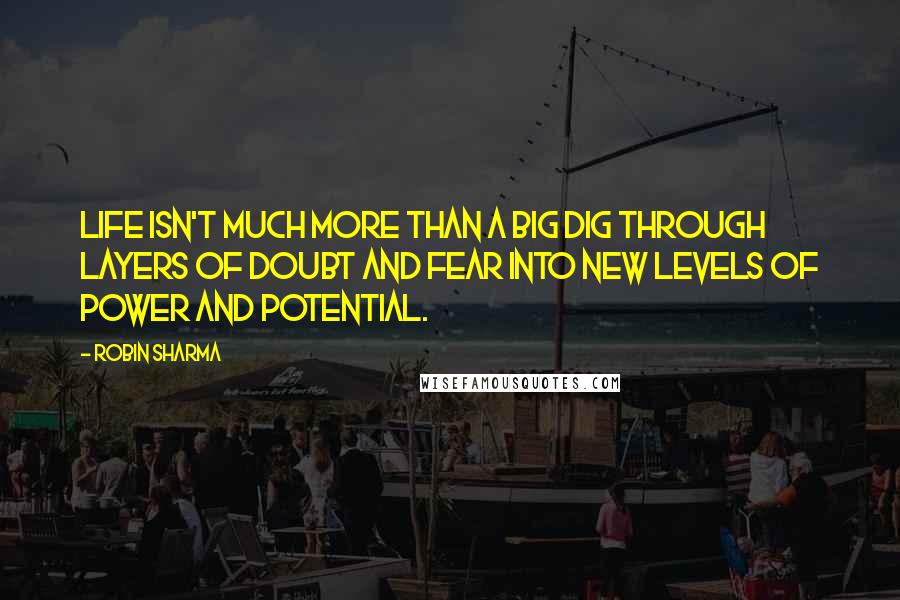 Robin Sharma Quotes: Life isn't much more than a big dig through layers of doubt and fear into new levels of power and potential.