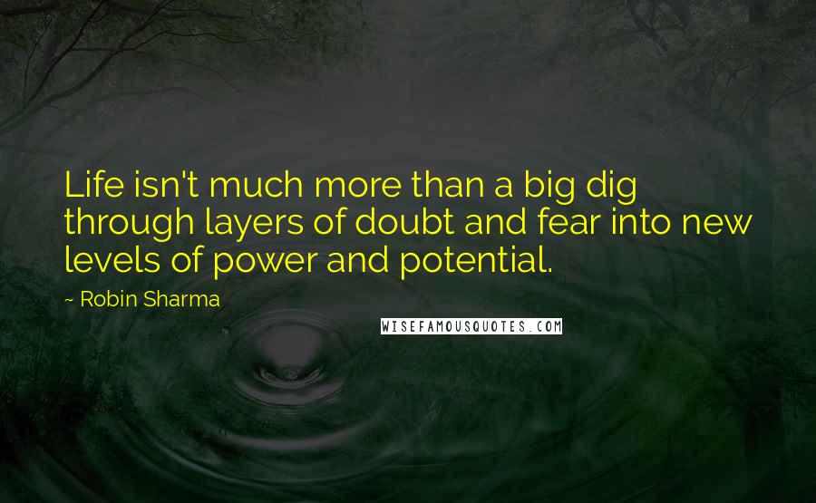 Robin Sharma Quotes: Life isn't much more than a big dig through layers of doubt and fear into new levels of power and potential.