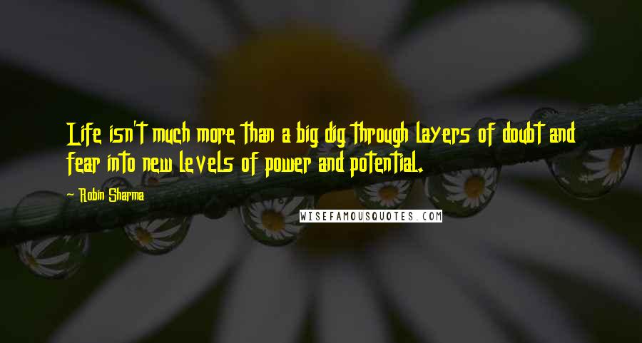 Robin Sharma Quotes: Life isn't much more than a big dig through layers of doubt and fear into new levels of power and potential.