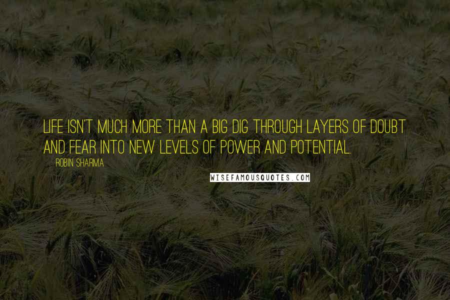 Robin Sharma Quotes: Life isn't much more than a big dig through layers of doubt and fear into new levels of power and potential.