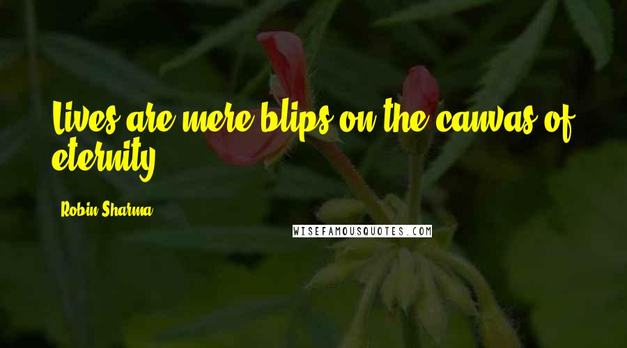 Robin Sharma Quotes: Lives are mere blips on the canvas of eternity.