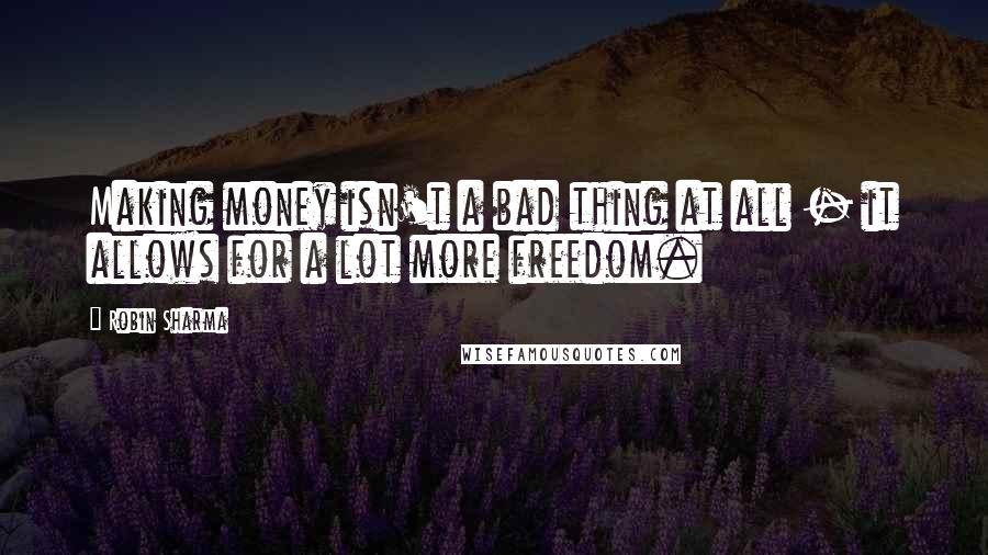 Robin Sharma Quotes: Making money isn't a bad thing at all - it allows for a lot more freedom.