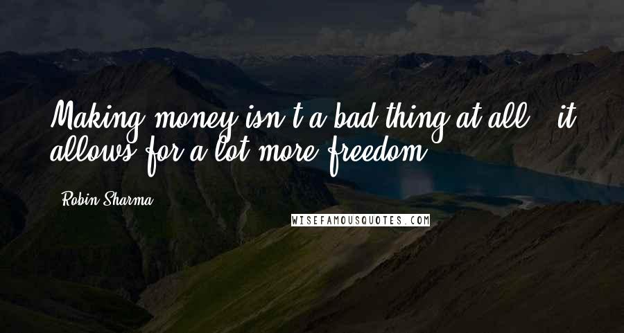 Robin Sharma Quotes: Making money isn't a bad thing at all - it allows for a lot more freedom.