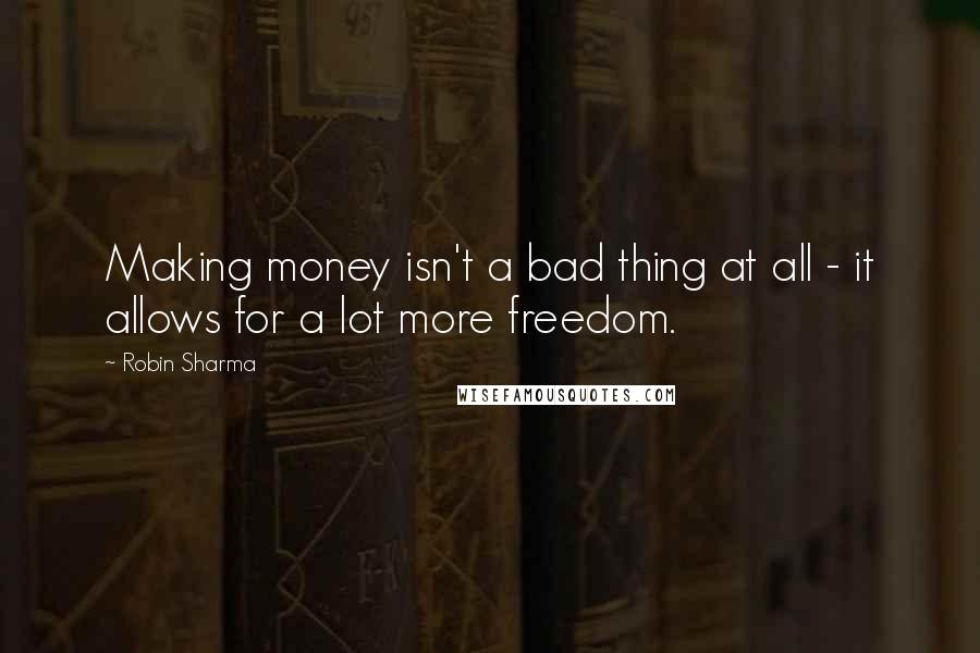 Robin Sharma Quotes: Making money isn't a bad thing at all - it allows for a lot more freedom.