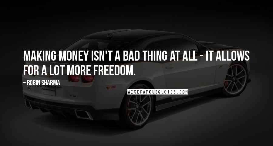 Robin Sharma Quotes: Making money isn't a bad thing at all - it allows for a lot more freedom.