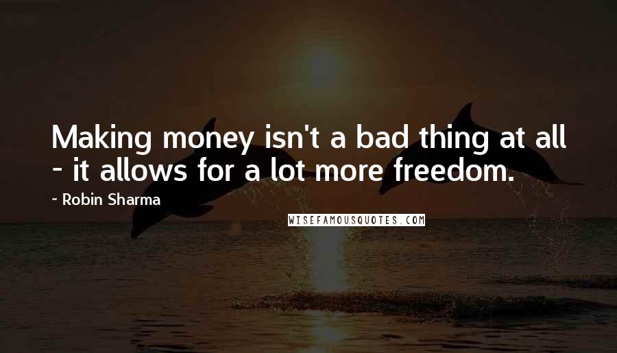 Robin Sharma Quotes: Making money isn't a bad thing at all - it allows for a lot more freedom.