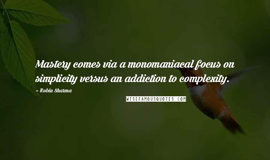 Robin Sharma Quotes: Mastery comes via a monomaniacal focus on simplicity versus an addiction to complexity.