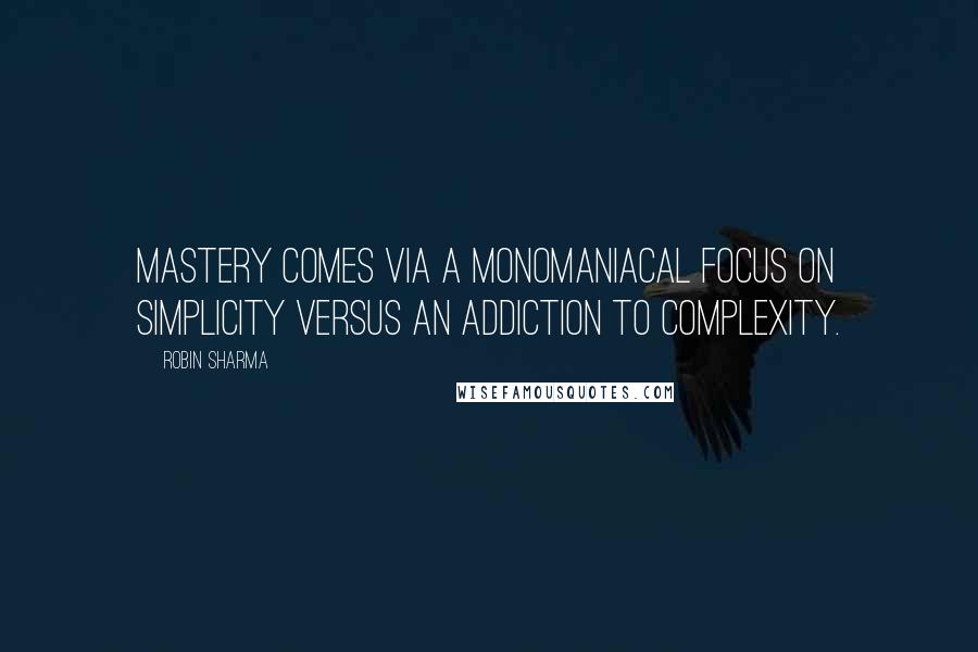 Robin Sharma Quotes: Mastery comes via a monomaniacal focus on simplicity versus an addiction to complexity.