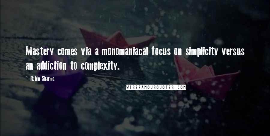 Robin Sharma Quotes: Mastery comes via a monomaniacal focus on simplicity versus an addiction to complexity.