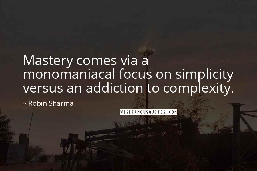 Robin Sharma Quotes: Mastery comes via a monomaniacal focus on simplicity versus an addiction to complexity.