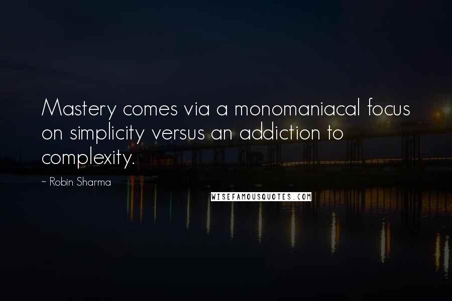 Robin Sharma Quotes: Mastery comes via a monomaniacal focus on simplicity versus an addiction to complexity.