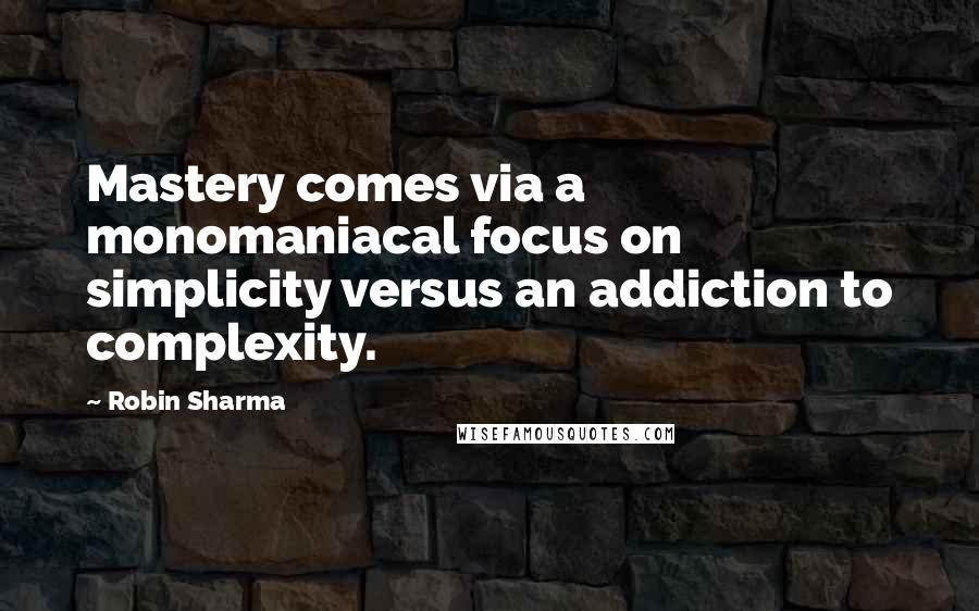 Robin Sharma Quotes: Mastery comes via a monomaniacal focus on simplicity versus an addiction to complexity.