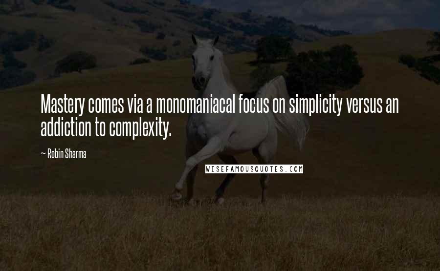 Robin Sharma Quotes: Mastery comes via a monomaniacal focus on simplicity versus an addiction to complexity.