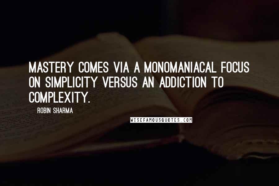 Robin Sharma Quotes: Mastery comes via a monomaniacal focus on simplicity versus an addiction to complexity.