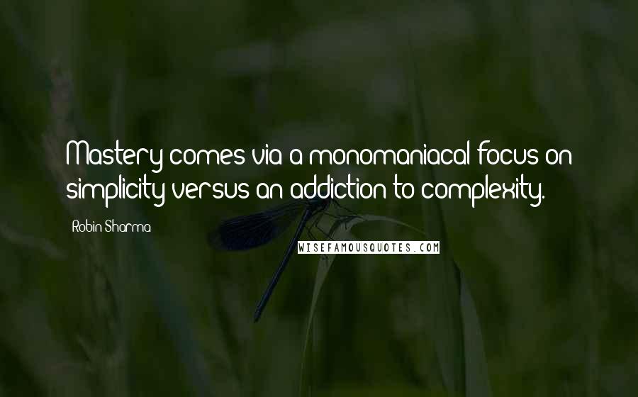 Robin Sharma Quotes: Mastery comes via a monomaniacal focus on simplicity versus an addiction to complexity.