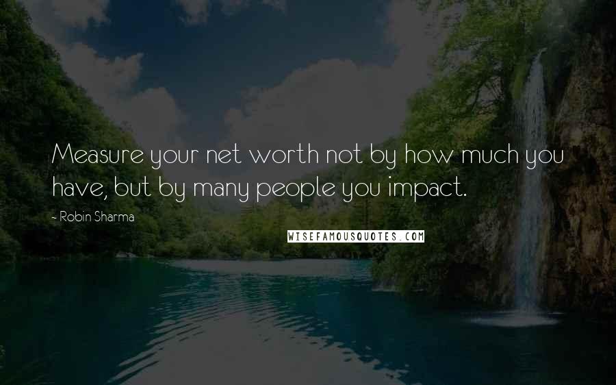 Robin Sharma Quotes: Measure your net worth not by how much you have, but by many people you impact.