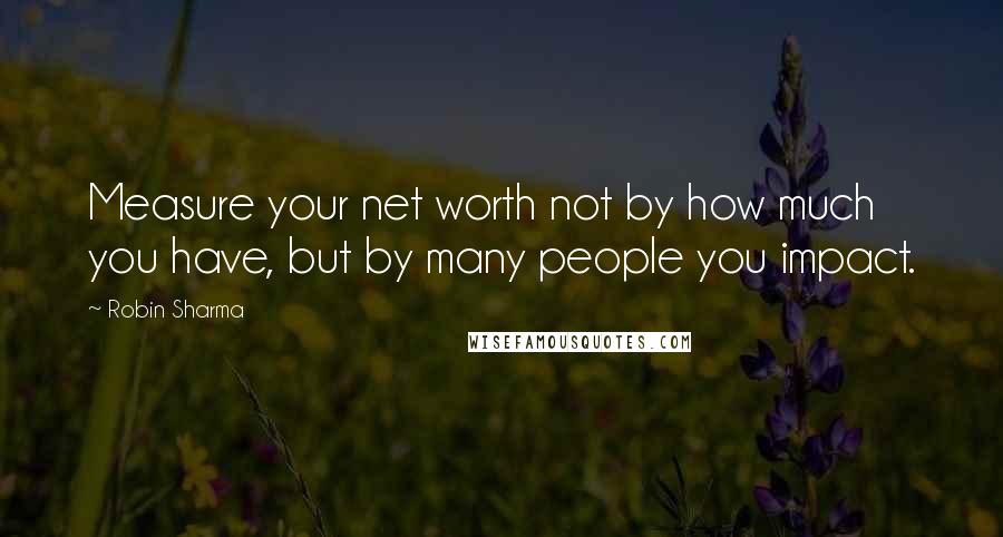 Robin Sharma Quotes: Measure your net worth not by how much you have, but by many people you impact.
