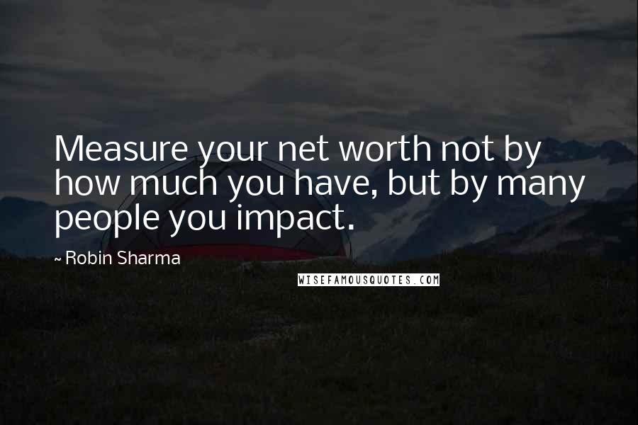 Robin Sharma Quotes: Measure your net worth not by how much you have, but by many people you impact.