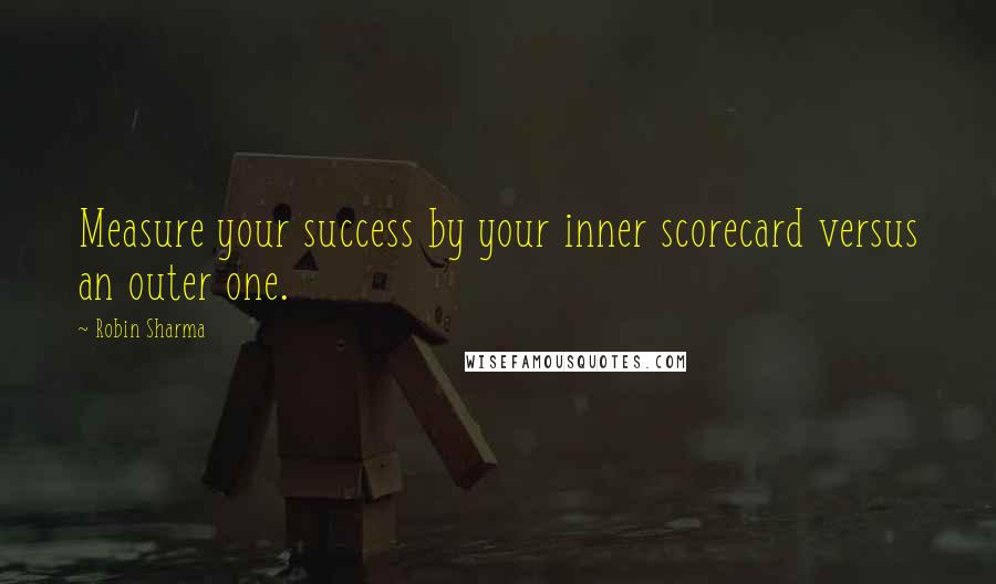 Robin Sharma Quotes: Measure your success by your inner scorecard versus an outer one.