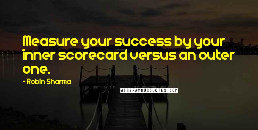 Robin Sharma Quotes: Measure your success by your inner scorecard versus an outer one.