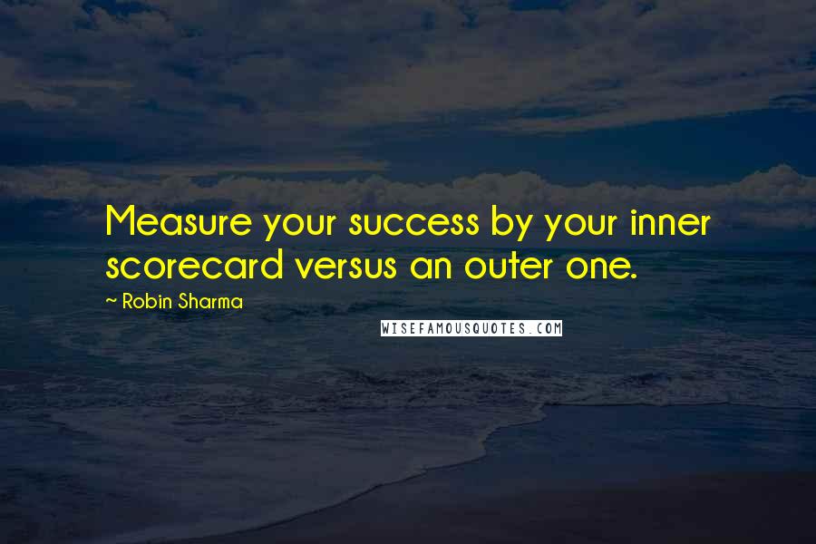 Robin Sharma Quotes: Measure your success by your inner scorecard versus an outer one.