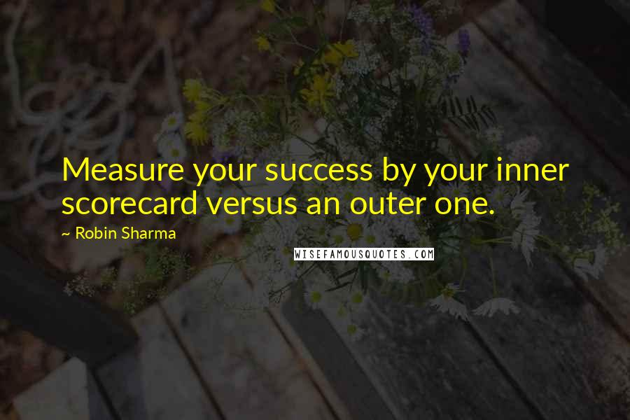 Robin Sharma Quotes: Measure your success by your inner scorecard versus an outer one.