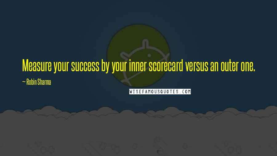 Robin Sharma Quotes: Measure your success by your inner scorecard versus an outer one.