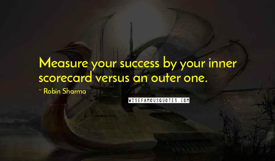 Robin Sharma Quotes: Measure your success by your inner scorecard versus an outer one.