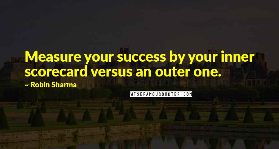 Robin Sharma Quotes: Measure your success by your inner scorecard versus an outer one.