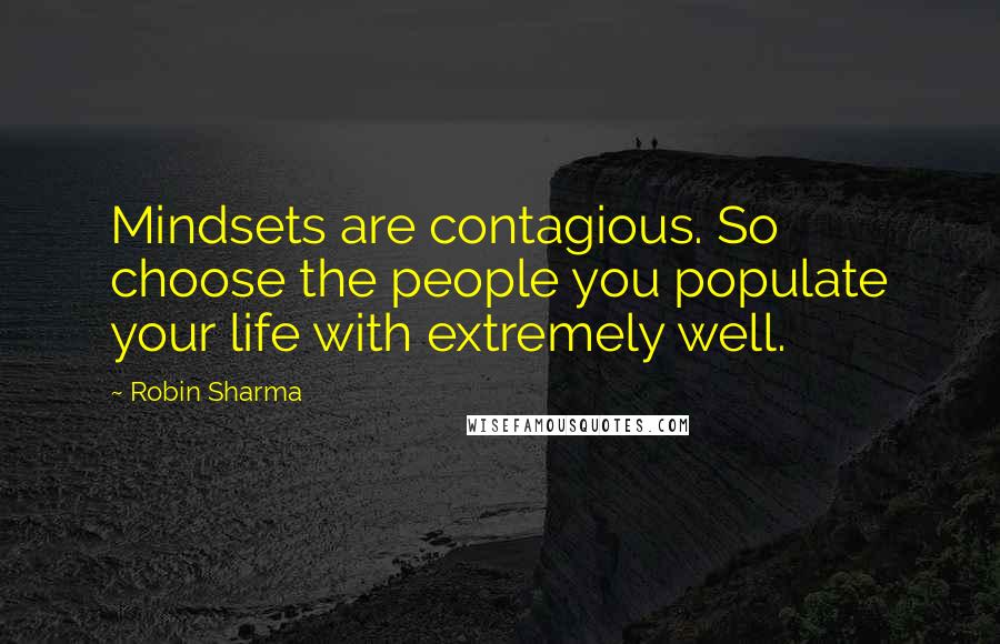 Robin Sharma Quotes: Mindsets are contagious. So choose the people you populate your life with extremely well.