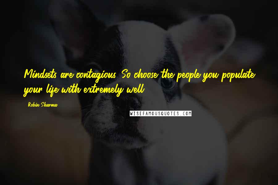 Robin Sharma Quotes: Mindsets are contagious. So choose the people you populate your life with extremely well.