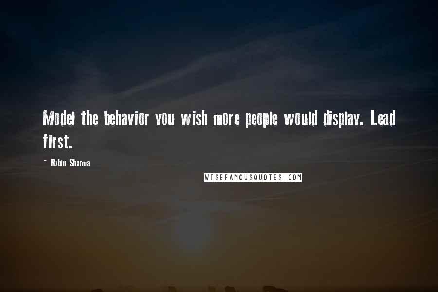 Robin Sharma Quotes: Model the behavior you wish more people would display. Lead first.