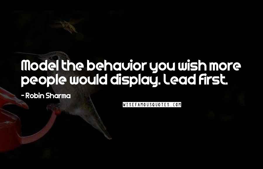 Robin Sharma Quotes: Model the behavior you wish more people would display. Lead first.