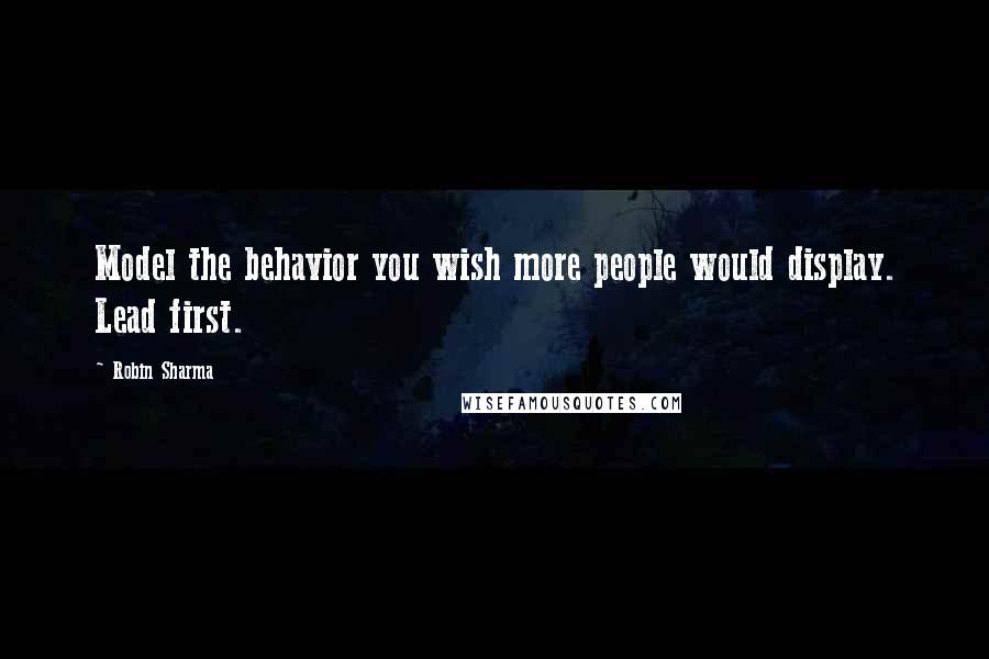 Robin Sharma Quotes: Model the behavior you wish more people would display. Lead first.