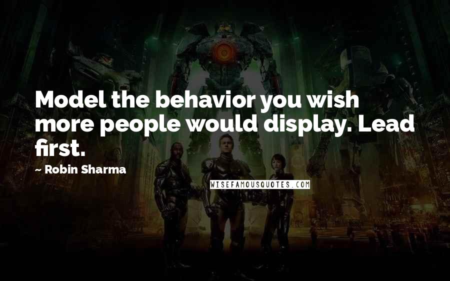 Robin Sharma Quotes: Model the behavior you wish more people would display. Lead first.