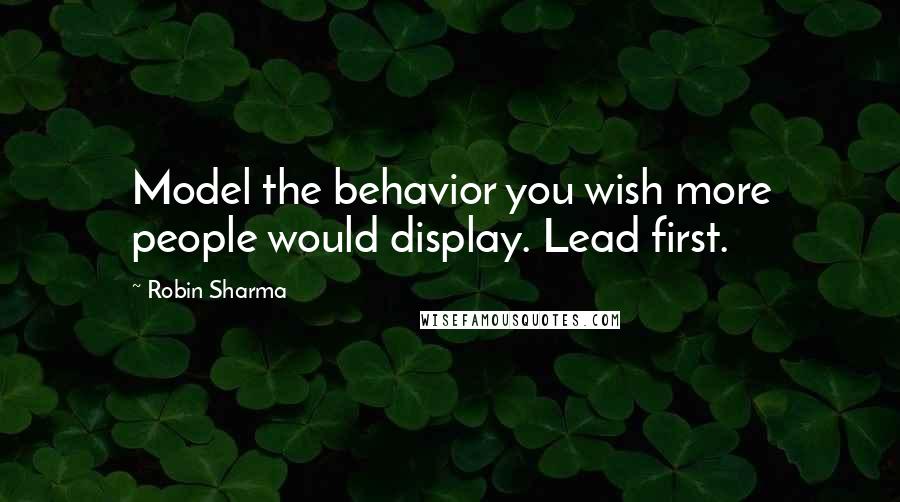 Robin Sharma Quotes: Model the behavior you wish more people would display. Lead first.