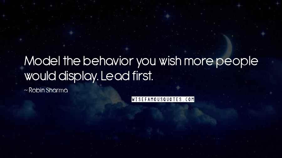 Robin Sharma Quotes: Model the behavior you wish more people would display. Lead first.