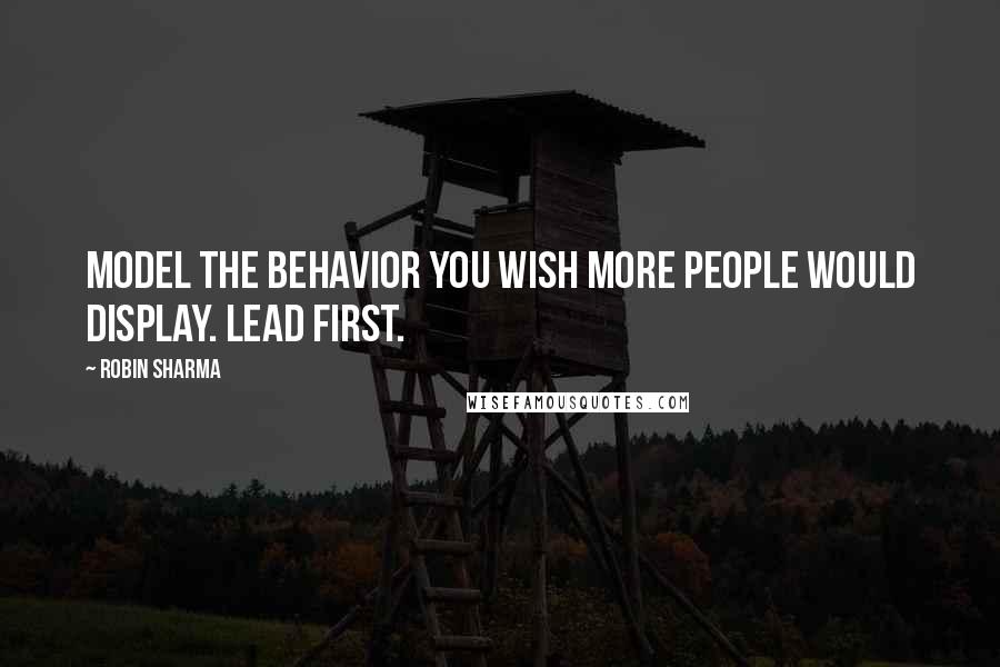 Robin Sharma Quotes: Model the behavior you wish more people would display. Lead first.