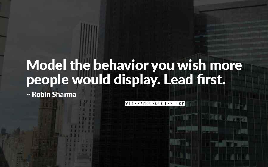 Robin Sharma Quotes: Model the behavior you wish more people would display. Lead first.