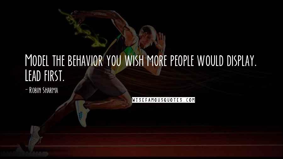 Robin Sharma Quotes: Model the behavior you wish more people would display. Lead first.