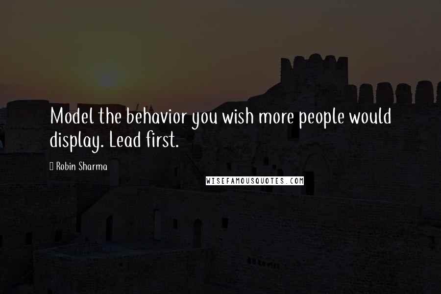 Robin Sharma Quotes: Model the behavior you wish more people would display. Lead first.