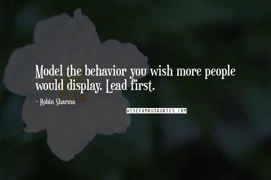 Robin Sharma Quotes: Model the behavior you wish more people would display. Lead first.