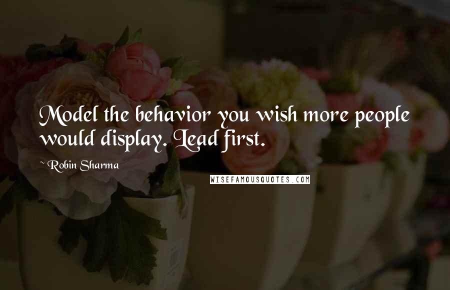 Robin Sharma Quotes: Model the behavior you wish more people would display. Lead first.