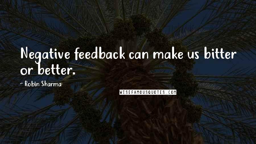 Robin Sharma Quotes: Negative feedback can make us bitter or better.