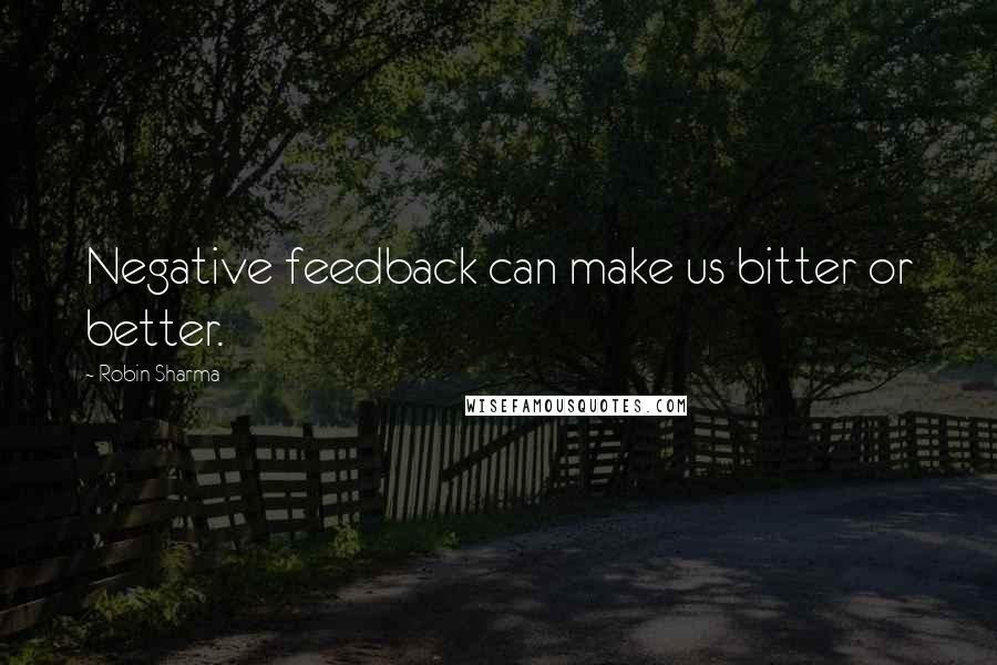 Robin Sharma Quotes: Negative feedback can make us bitter or better.