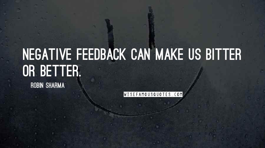 Robin Sharma Quotes: Negative feedback can make us bitter or better.