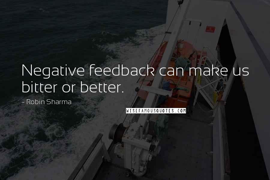 Robin Sharma Quotes: Negative feedback can make us bitter or better.