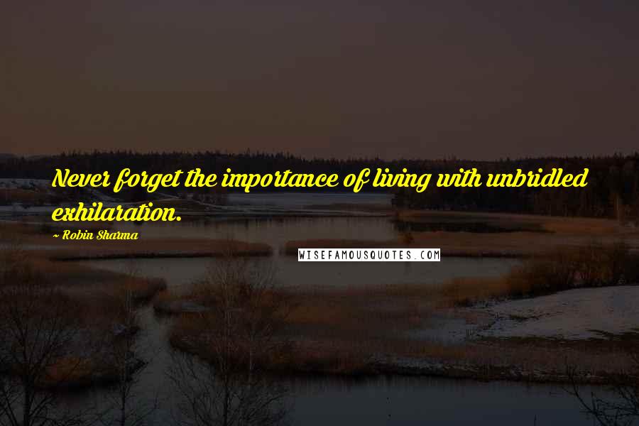 Robin Sharma Quotes: Never forget the importance of living with unbridled exhilaration.